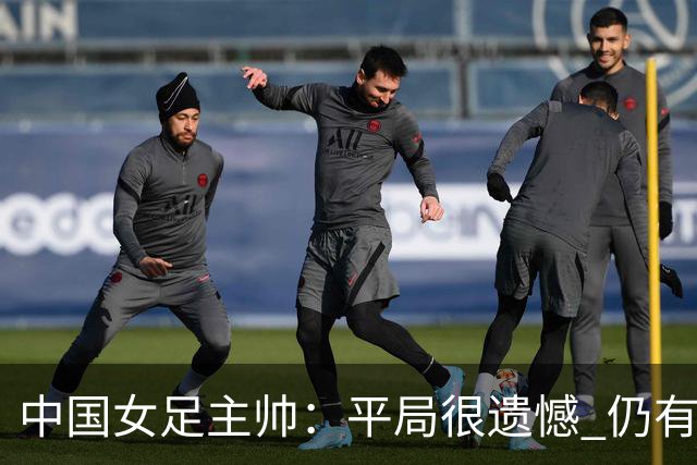 中国女足主帅：平局很遗憾 仍有信心以小组头名出线